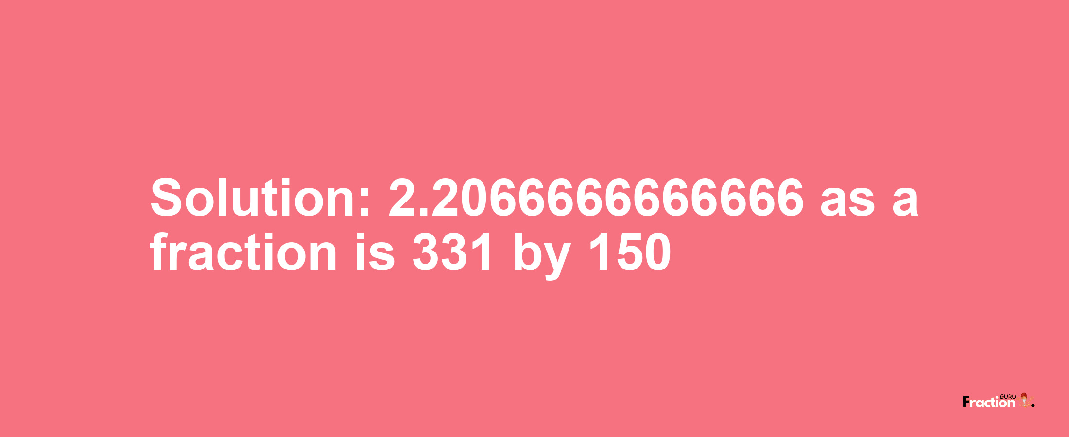 Solution:2.2066666666666 as a fraction is 331/150